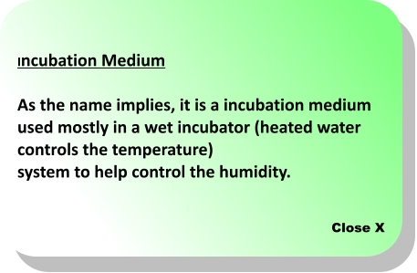 Close X Incubation Medium  As the name implies, it is a incubation medium  used mostly in a wet incubator (heated water controls the temperature)  system to help control the humidity.